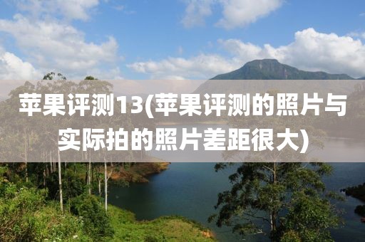苹果评测13(苹果评测的照片与实际拍的照片差距很大)