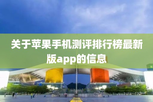 关于苹果手机测评排行榜最新版app的信息