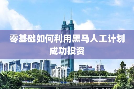 零基础如何利用黑马人工计划成功投资