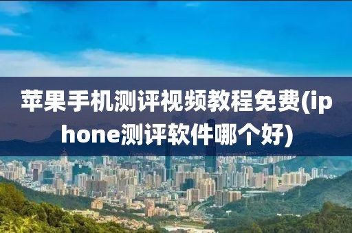 苹果手机测评视频教程免费(iphone测评软件哪个好)