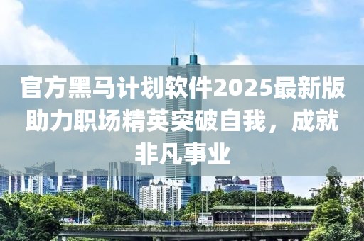 官方黑马计划软件2025最新版助力职场精英突破自我，成就非凡事业