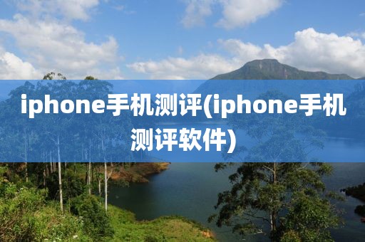 iphone手机测评(iphone手机测评软件)
