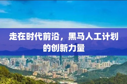 走在时代前沿，黑马人工计划的创新力量