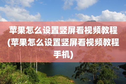 苹果怎么设置竖屏看视频教程(苹果怎么设置竖屏看视频教程手机)