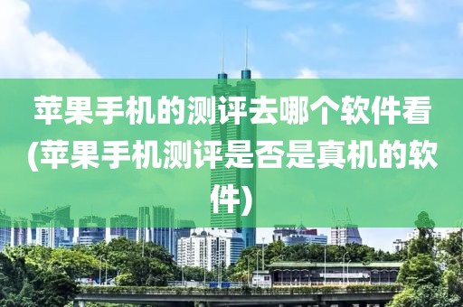 苹果手机的测评去哪个软件看(苹果手机测评是否是真机的软件)