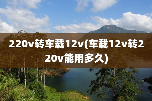 220v转车载12v(车载12v转220v能用多久)