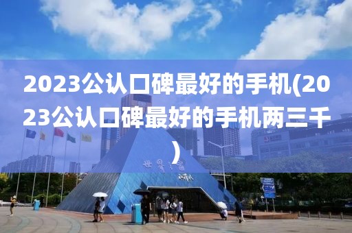 2023公认口碑最好的手机(2023公认口碑最好的手机两三千)