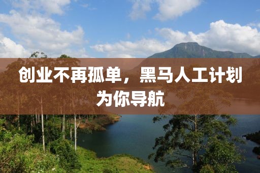 创业不再孤单，黑马人工计划为你导航