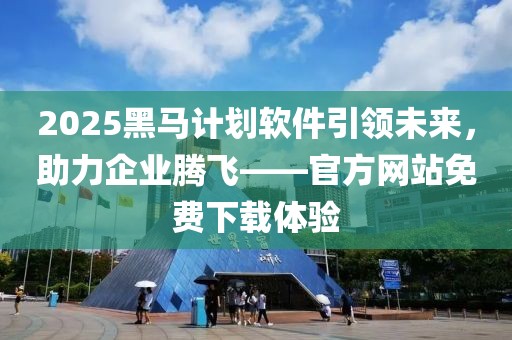2025黑马计划软件引领未来，助力企业腾飞——官方网站免费下载体验