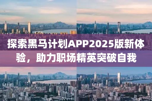 探索黑马计划APP2025版新体验，助力职场精英突破自我