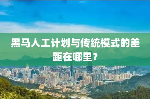 黑马人工计划与传统模式的差距在哪里？