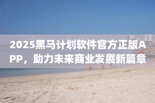 2025黑马计划软件官方正版APP，助力未来商业发展新篇章