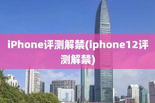 iPhone评测解禁(iphone12评测解禁)
