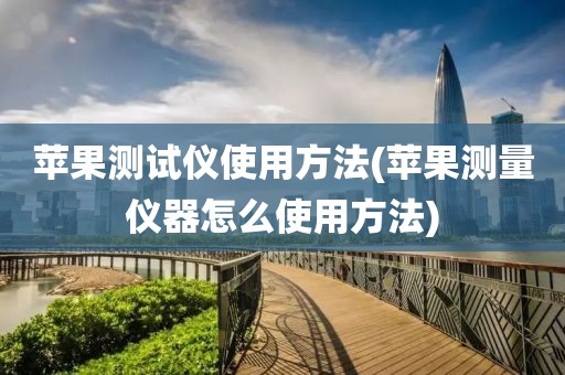 苹果测试仪使用方法(苹果测量仪器怎么使用方法)