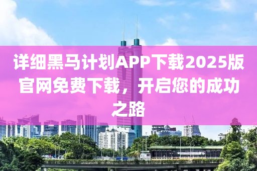 详细黑马计划APP下载2025版官网免费下载，开启您的成功之路