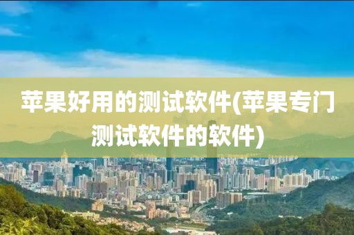 苹果好用的测试软件(苹果专门测试软件的软件)