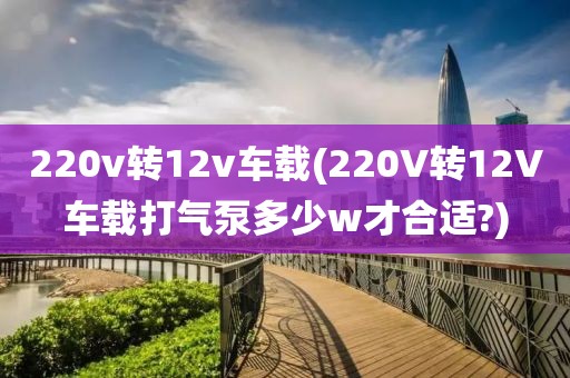 220v转12v车载(220V转12V车载打气泵多少w才合适?)