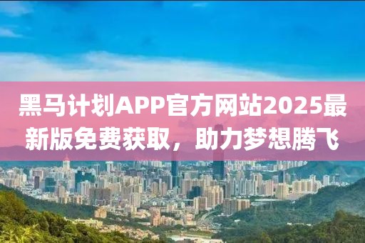 黑马计划APP官方网站2025最新版免费获取，助力梦想腾飞