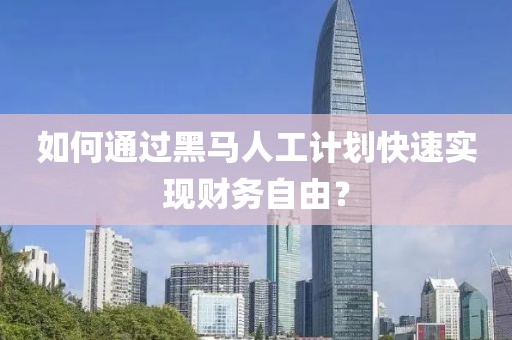 如何通过黑马人工计划快速实现财务自由？