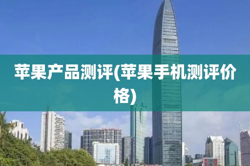 苹果产品测评(苹果手机测评价格)